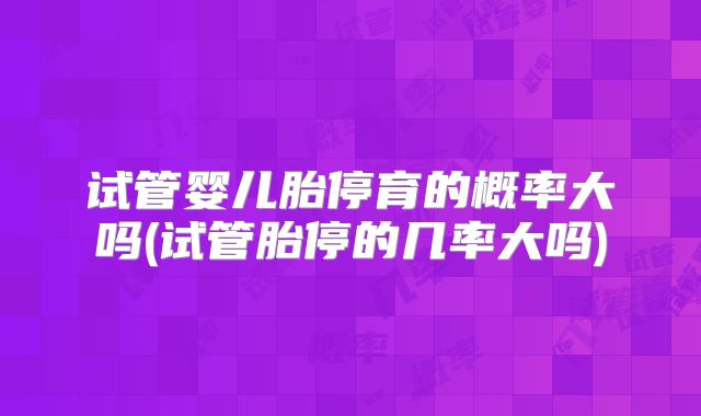 试管婴儿胎停育的概率大吗(试管胎停的几率大吗)