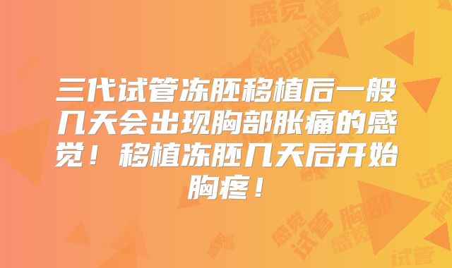 三代试管冻胚移植后一般几天会出现胸部胀痛的感觉!移植冻胚几天后开始胸疼!