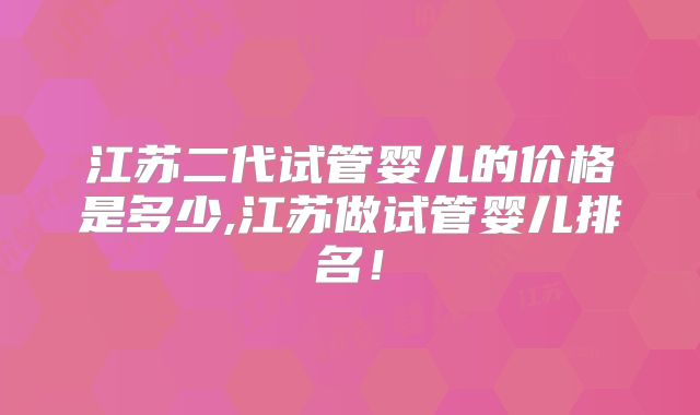 江苏二代试管婴儿的价格是多少,江苏做试管婴儿排名！