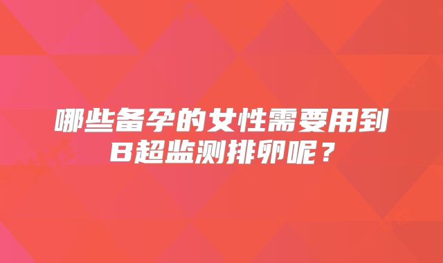哪些备孕的女性需要用到B超监测排卵呢？