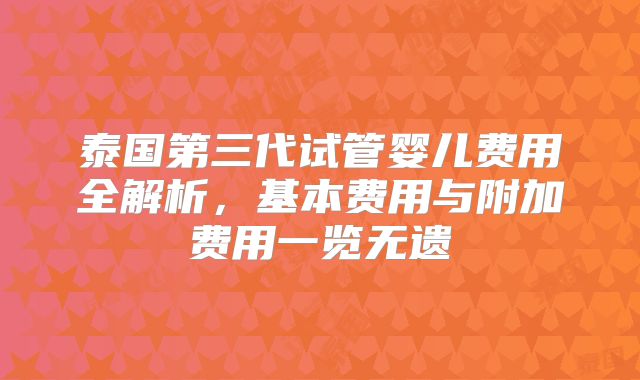 泰国第三代试管婴儿费用全解析，基本费用与附加费用一览无遗