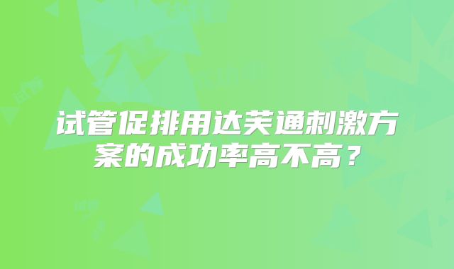 试管促排用达芙通刺激方案的成功率高不高?