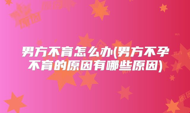 男方不育怎么办(男方不孕不育的原因有哪些原因)