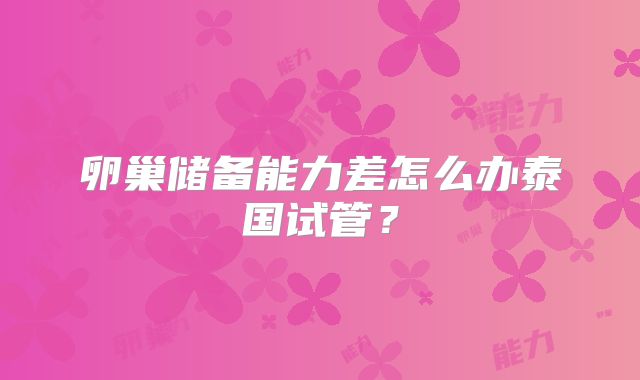 卵巢储备能力差怎么办泰国试管？