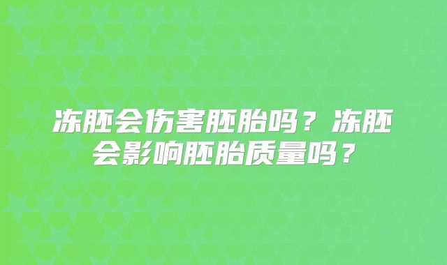 冻胚会伤害胚胎吗？冻胚会影响胚胎质量吗？