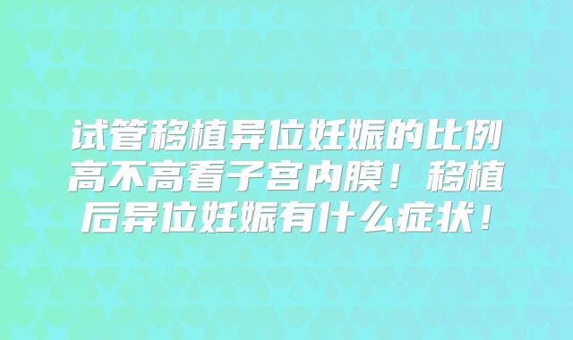 试管移植异位妊娠的比例高不高看子宫内膜!移植后异位妊娠有什么症状!
