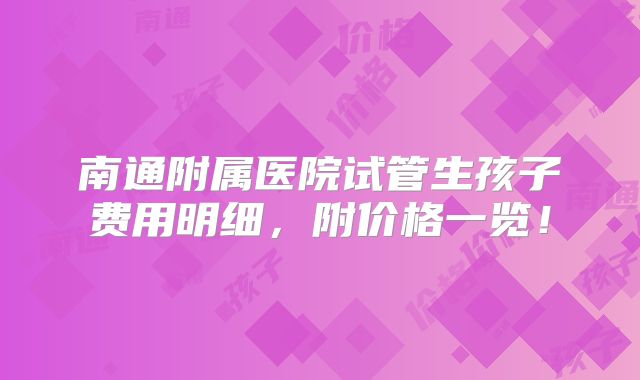 南通附属医院试管生孩子费用明细，附价格一览！