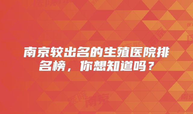 南京较出名的生殖医院排名榜，你想知道吗？