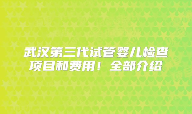 武汉第三代试管婴儿检查项目和费用！全部介绍