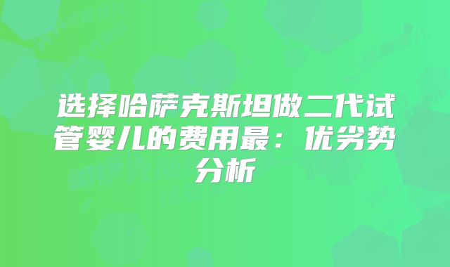 选择哈萨克斯坦做二代试管婴儿的费用最：优劣势分析