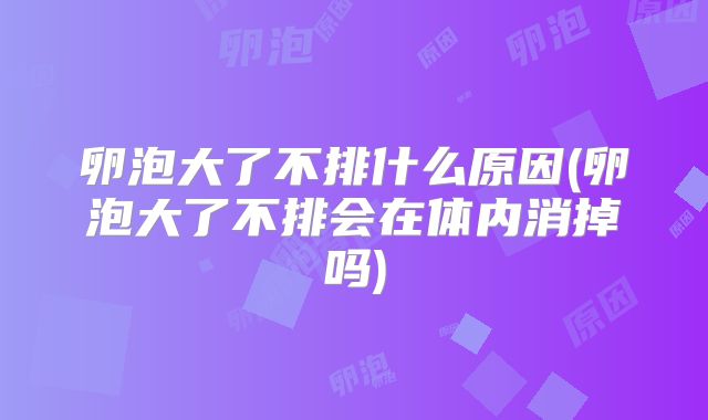 卵泡大了不排什么原因(卵泡大了不排会在体内消掉吗)