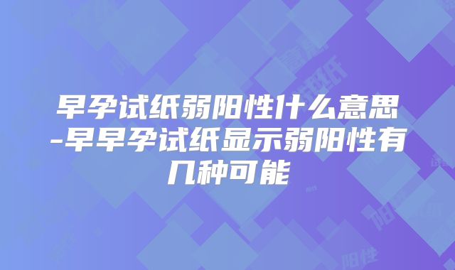 早孕试纸弱阳性什么意思-早早孕试纸显示弱阳性有几种可能