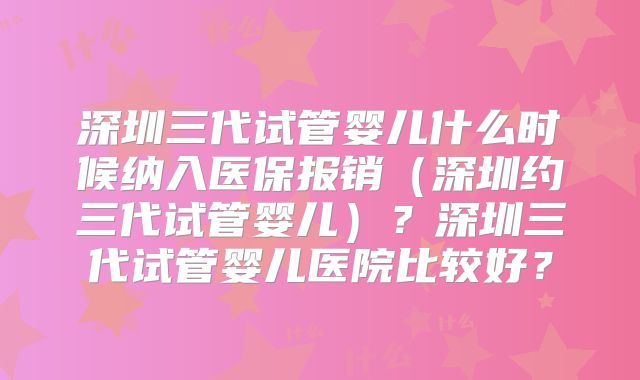 深圳三代试管婴儿什么时候纳入医保报销（深圳约三代试管婴儿）？深圳三代试管婴儿医院比较好？
