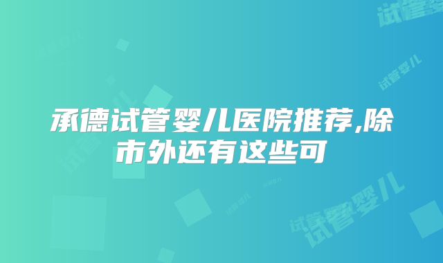 承德试管婴儿医院推荐,除市外还有这些可