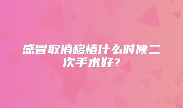 感冒取消移植什么时候二次手术好?