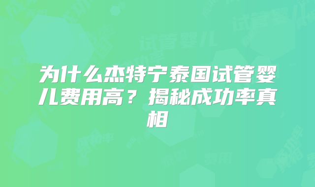 为什么杰特宁泰国试管婴儿费用高?揭秘成功率真相