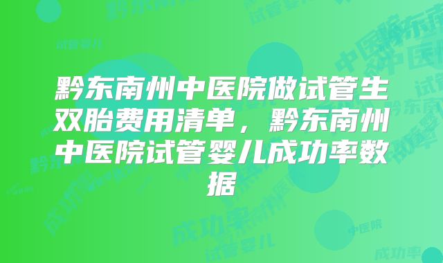 黔东南州中医院做试管生双胎费用清单，黔东南州中医院试管婴儿成功率数据