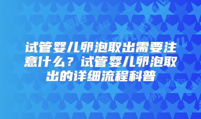 试管婴儿卵泡取出需要注意什么？试管婴儿卵泡取出的详细流程科普