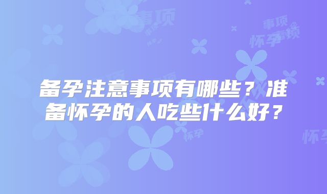 备孕注意事项有哪些?准备怀孕的人吃些什么好?