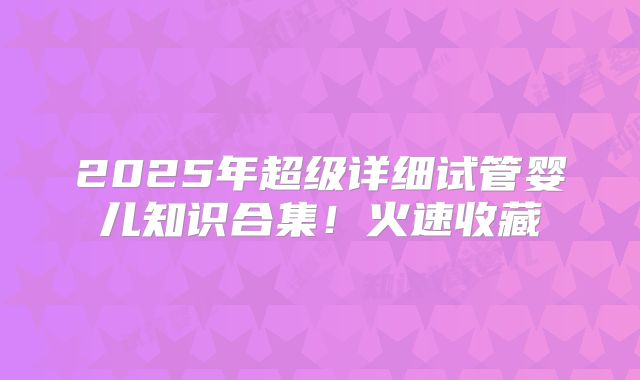 2025年超级详细试管婴儿知识合集！火速收藏