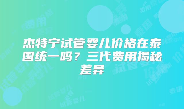杰特宁试管婴儿价格在泰国统一吗？三代费用揭秘差异