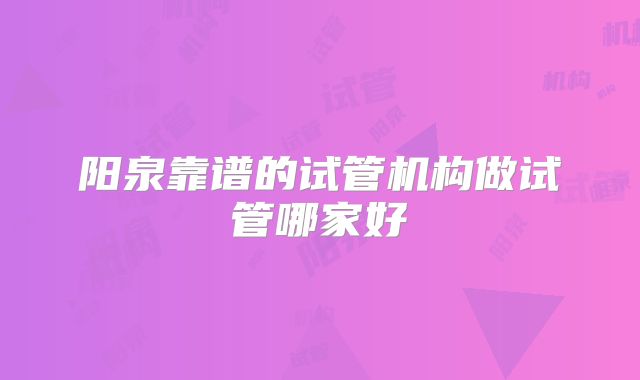 阳泉靠谱的试管机构做试管哪家好
