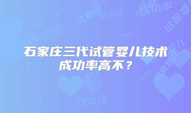 石家庄三代试管婴儿技术成功率高不?