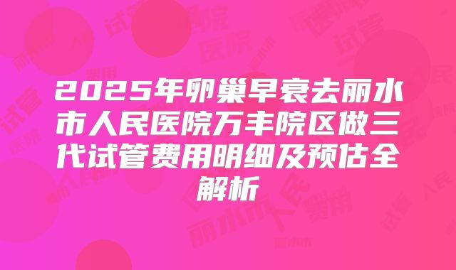 2025年卵巢早衰去丽水市人民医院万丰院区做三代试管费用明细及预估全解析