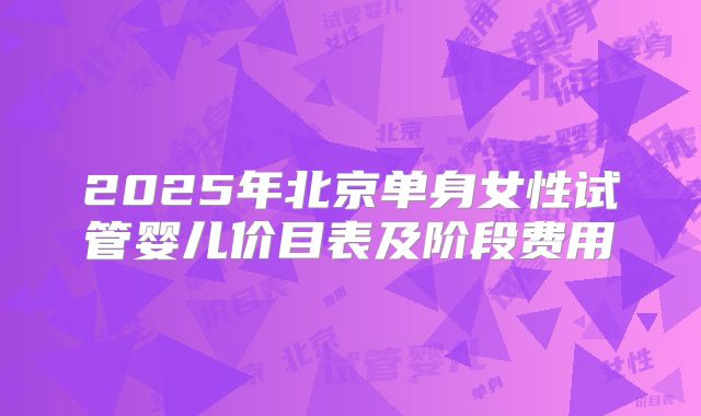 2025年北京单身女性试管婴儿价目表及阶段费用