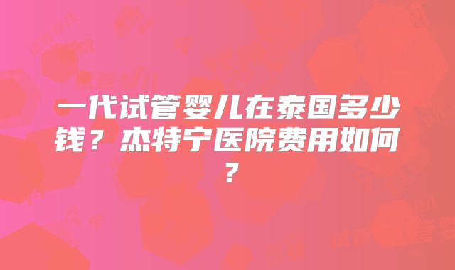 一代试管婴儿在泰国多少钱?杰特宁医院费用如何?