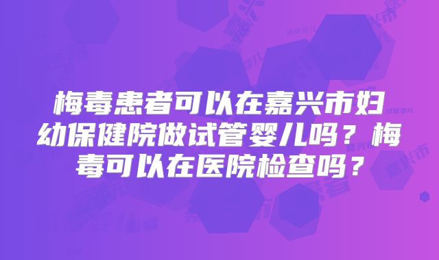 梅毒患者可以在嘉兴市妇幼保健院做试管婴儿吗?梅毒可以在医院检查吗?