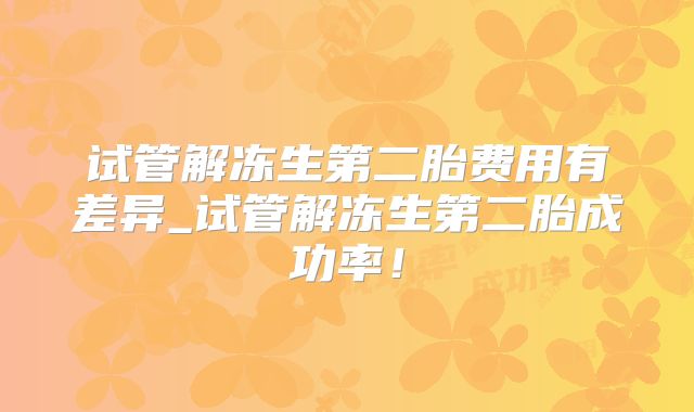 试管解冻生第二胎费用有差异_试管解冻生第二胎成功率！