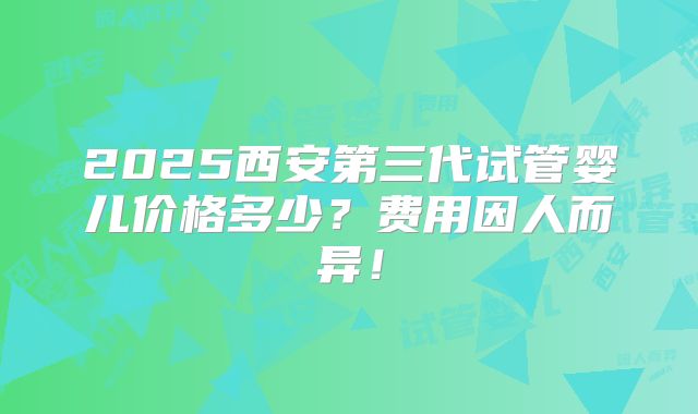 2025西安第三代试管婴儿价格多少？费用因人而异！
