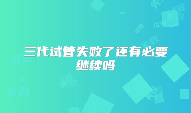 三代试管失败了还有必要继续吗
