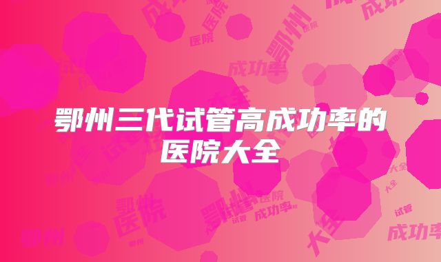 鄂州三代试管高成功率的医院大全