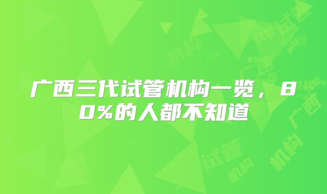 广西三代试管机构一览，80%的人都不知道