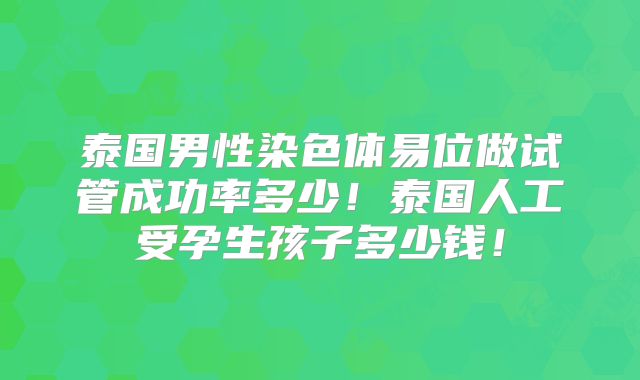 泰国男性染色体易位做试管成功率多少！泰国人工受孕生孩子多少钱！