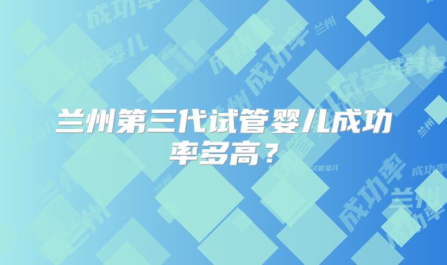 兰州第三代试管婴儿成功率多高?
