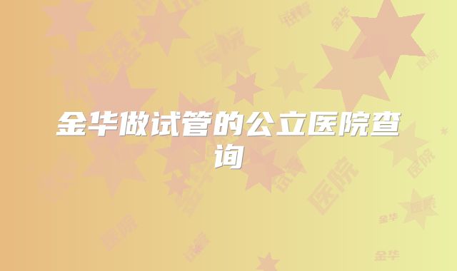 金华做试管的公立医院查询