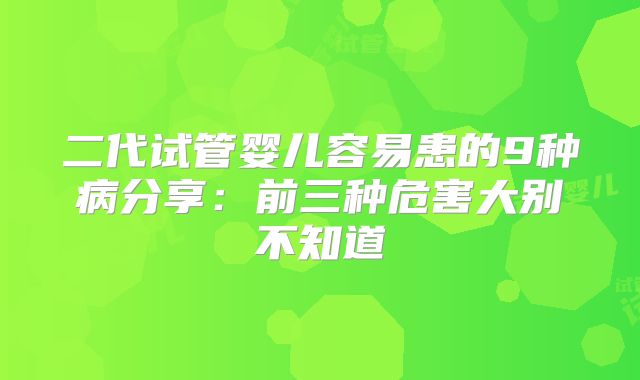 二代试管婴儿容易患的9种病分享:前三种危害大别不知道