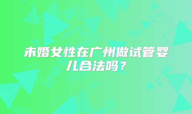 未婚女性在广州做试管婴儿合法吗？