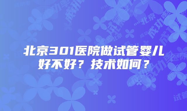 北京301医院做试管婴儿好不好?技术如何?