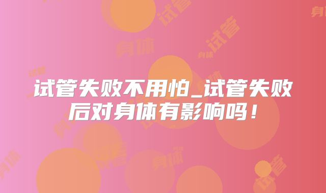 试管失败不用怕_试管失败后对身体有影响吗!