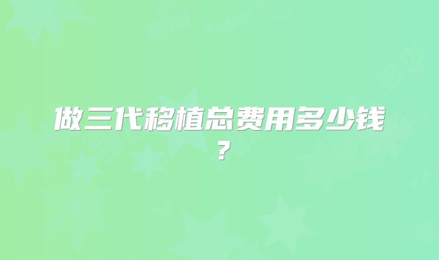 做三代移植总费用多少钱?