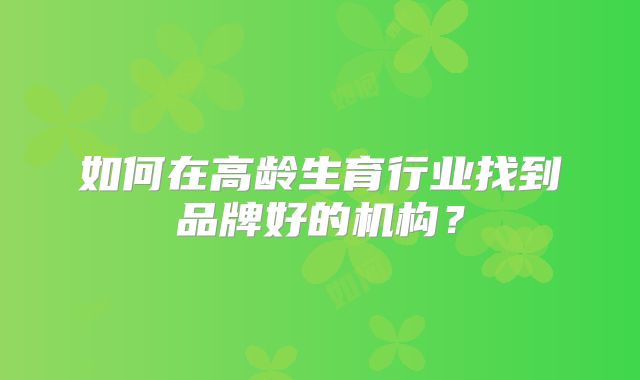 如何在高龄生育行业找到品牌好的机构?