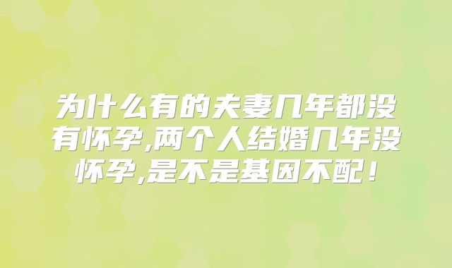 为什么有的夫妻几年都没有怀孕,两个人结婚几年没怀孕,是不是基因不配!