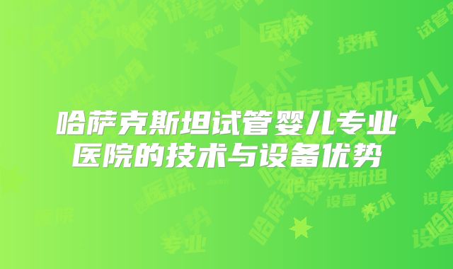 哈萨克斯坦试管婴儿专业医院的技术与设备优势