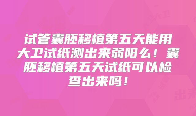试管囊胚移植第五天能用大卫试纸测出来弱阳么!囊胚移植第五天试纸可以检查出来吗!