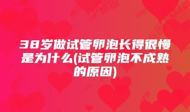 38岁做试管卵泡长得很慢是为什么(试管卵泡不成熟的原因)