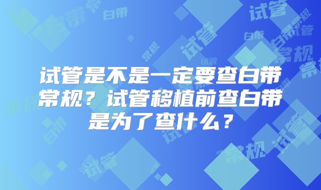 试管是不是一定要查白带常规？试管移植前查白带是为了查什么？